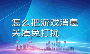 怎么把游戏消息关掉免打扰（怎么把游戏消息关掉免打扰功能）