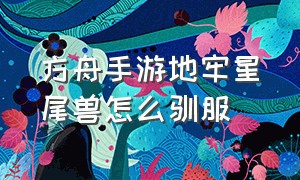 方舟手游地牢星尾兽怎么驯服