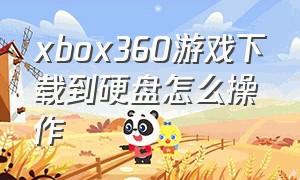 xbox360游戏下载到硬盘怎么操作（有xbox360怎么自己下载游戏到硬盘）