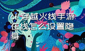 cf 穿越火线手游在线怎么设置隐身（cf 穿越火线手游在线怎么设置隐身功能）