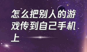 怎么把别人的游戏传到自己手机上