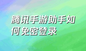 腾讯手游助手如何免密登录（腾讯手游助手登录正常要扫二维码）