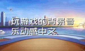 玩游戏的背景音乐动感中文