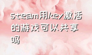 steam用key激活的游戏可以共享吗（steam游戏激活码怎么在手机上使用）