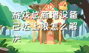 游戏总新增设备已达上限怎么解决