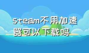 steam不用加速器可以下载吗（steam不用加速器可以下载吗安卓）