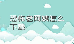 恐怖老阿姨怎么下载（恐怖邻居大妈下载入口）