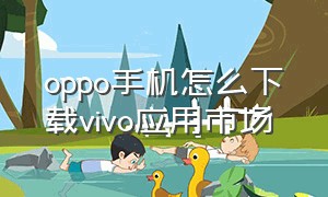 oppo手机怎么下载vivo应用市场