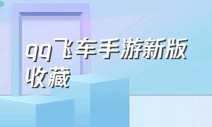 qq飞车手游新版收藏（qq飞车手游最新版本更新时间）