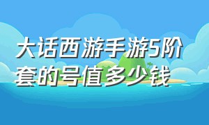 大话西游手游5阶套的号值多少钱