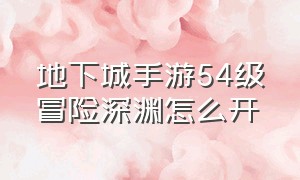 地下城手游54级冒险深渊怎么开（地下城手游60级深渊怎么开启）