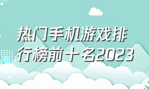 热门手机游戏排行榜前十名2023