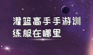 灌篮高手手游训练服在哪里