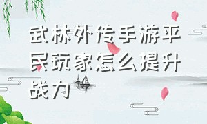 武林外传手游平民玩家怎么提升战力