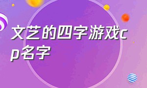 文艺的四字游戏cp名字（文艺的四字游戏cp名字有哪些）