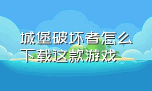 城堡破坏者怎么下载这款游戏（城堡破坏者下载）