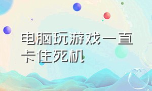 电脑玩游戏一直卡住死机（电脑玩游戏死机画面卡住不动）