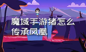 魔域手游猪怎么传承凤凰