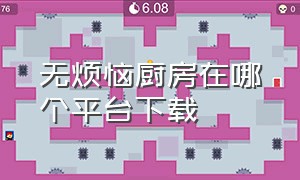 无烦恼厨房在哪个平台下载（无烦恼厨房在哪里下载怎么找不到）