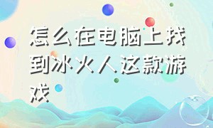 怎么在电脑上找到冰火人这款游戏