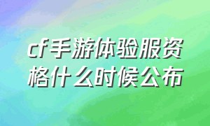 cf手游体验服资格什么时候公布（cf手游体验服即将公布名单）