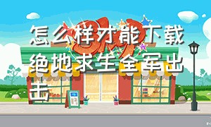 怎么样才能下载绝地求生全军出击