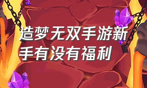 造梦无双手游新手有没有福利（造梦无双手游平民选哪个角色）