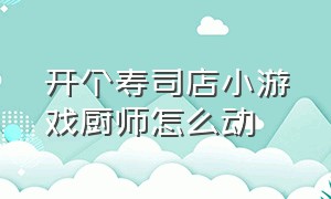 开个寿司店小游戏厨师怎么动