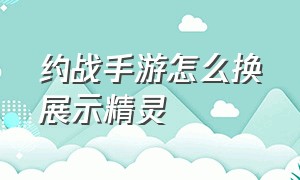 约战手游怎么换展示精灵