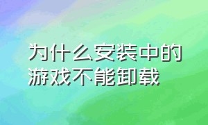 为什么安装中的游戏不能卸载