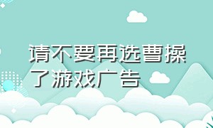 请不要再选曹操了游戏广告（为什么游戏中曹操不受欢迎）