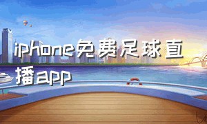 iphone免费足球直播app（苹果足球直播软件app免费）