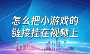 怎么把小游戏的链接挂在视频上