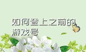 如何登上之前的游戏号（怎样用新手机登录之前的游戏账号）