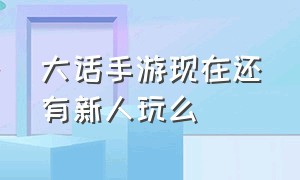 大话手游现在还有新人玩么（大话手游哪个适合平民玩）