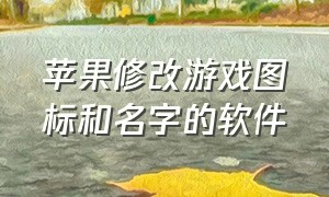 苹果修改游戏图标和名字的软件（苹果手机如何更改游戏名字和图标）