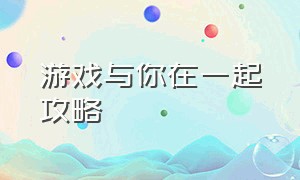 游戏与你在一起攻略（游戏恋爱套路攻略大全）