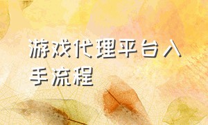 游戏代理平台入手流程（游戏代理是怎么代理的）