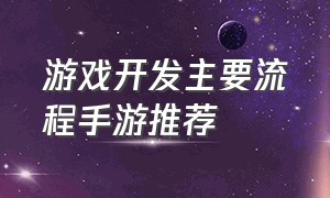 游戏开发主要流程手游推荐（游戏开发的一般流程）