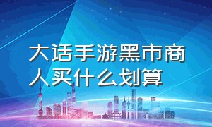 大话手游黑市商人买什么划算