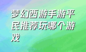 梦幻西游手游平民推荐玩哪个游戏（梦幻西游手游网易官方正版）