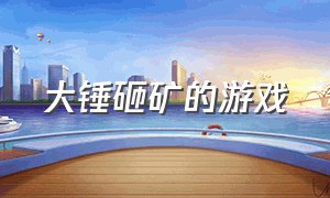 大锤砸矿的游戏（超级大锤子砸东西的游戏）