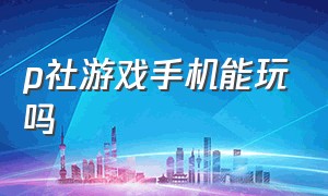 p社游戏手机能玩吗（p社游戏有手机版吗）