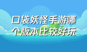 口袋妖怪手游哪个版本比较好玩