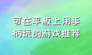 可在平板上用手柄玩的游戏推荐（安卓平板上适合用手柄玩的游戏）