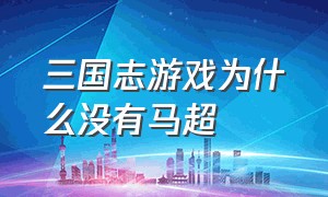 三国志游戏为什么没有马超（三国志战略版马超为什么没人用）