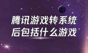 腾讯游戏转系统后包括什么游戏（腾讯游戏转区只能转一个游戏吗）