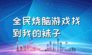 全民烧脑游戏找到我的袜子（全民烧脑找到可以吃的食物）