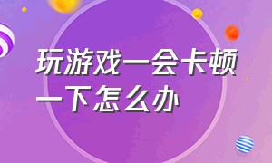 玩游戏一会卡顿一下怎么办