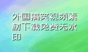 外国搞笑视频素材下载免费无水印（高清无水印搞笑视频素材库大全集）